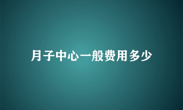 月子中心一般费用多少
