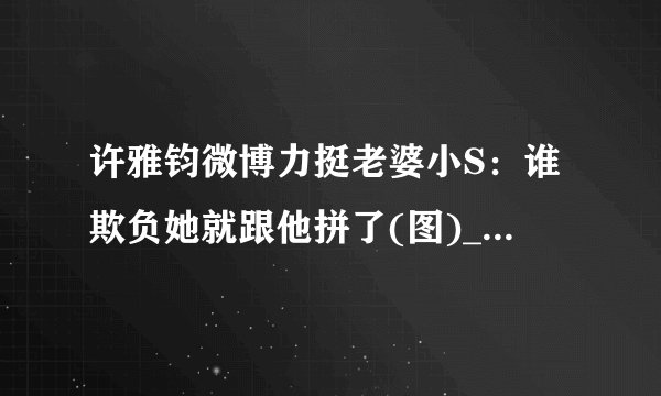 许雅钧微博力挺老婆小S：谁欺负她就跟他拼了(图)_飞外女性