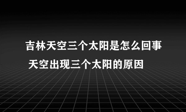 吉林天空三个太阳是怎么回事 天空出现三个太阳的原因