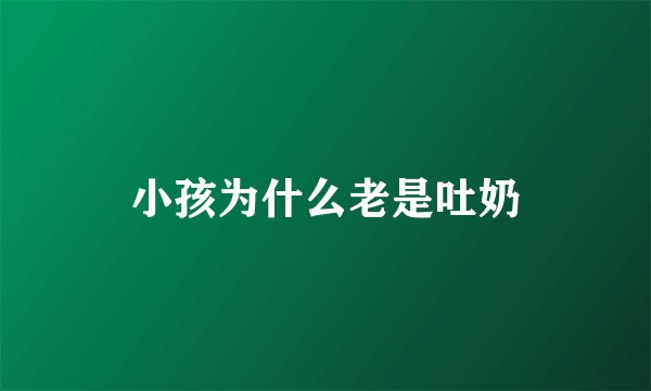 小孩为什么老是吐奶