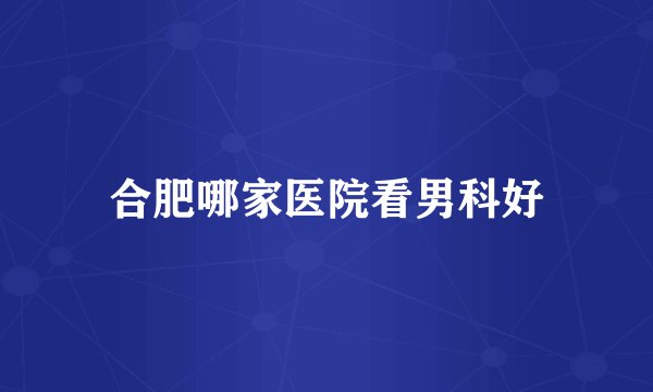 合肥哪家医院看男科好