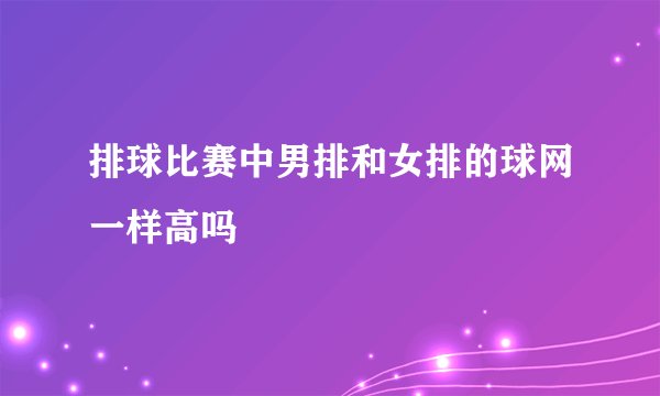 排球比赛中男排和女排的球网一样高吗