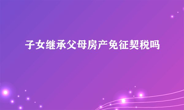 子女继承父母房产免征契税吗