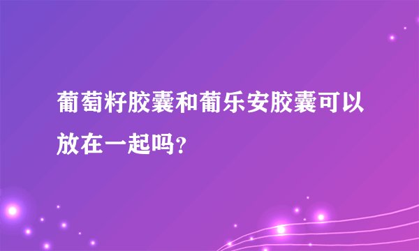 葡萄籽胶囊和葡乐安胶囊可以放在一起吗？