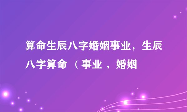 算命生辰八字婚姻事业,生辰八字算命 (事业 ,婚姻