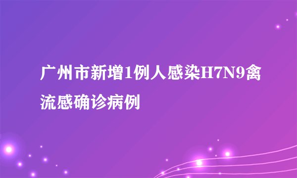 广州市新增1例人感染H7N9禽流感确诊病例