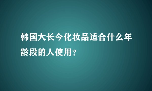 韩国大长今化妆品适合什么年龄段的人使用？