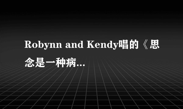 Robynn and Kendy唱的《思念是一种病 >MP3 格式的 麻烦告诉一下 非常感谢 ...
