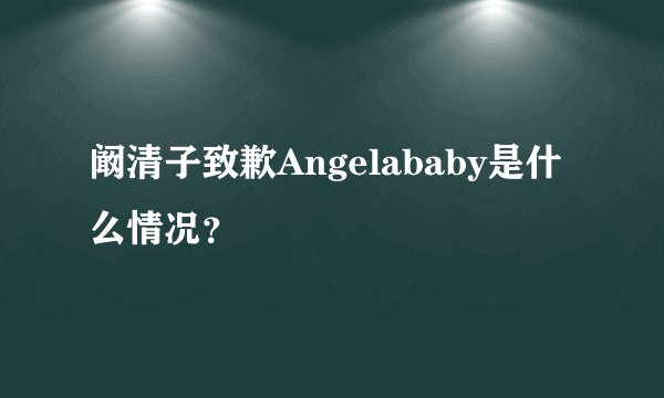 阚清子致歉Angelababy是什么情况？