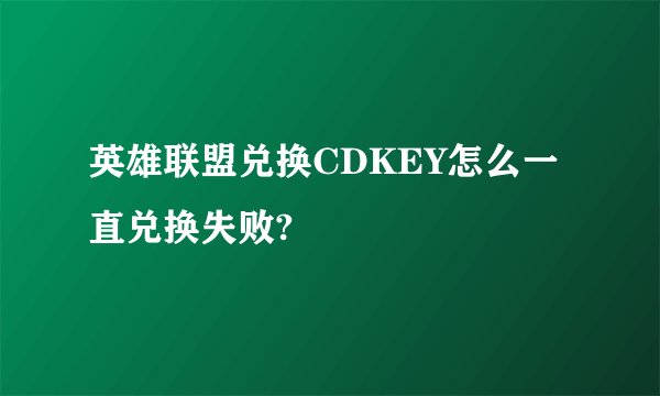 英雄联盟兑换CDKEY怎么一直兑换失败?