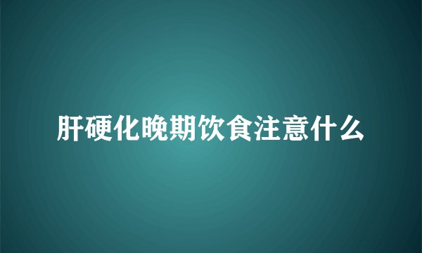 肝硬化晚期饮食注意什么