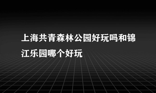 上海共青森林公园好玩吗和锦江乐园哪个好玩