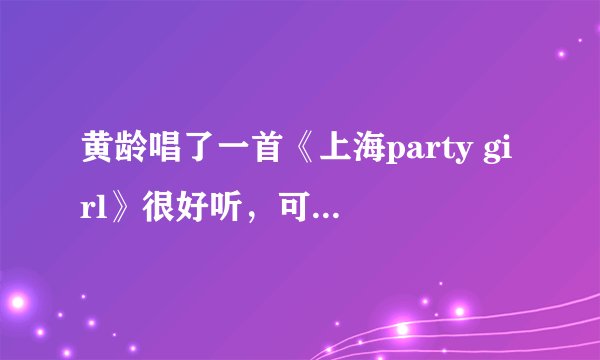 黄龄唱了一首《上海party girl》很好听，可我在网上找了好久居然一点类似的都没有，怎么回事？？