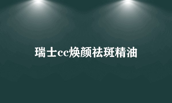瑞士cc焕颜祛斑精油