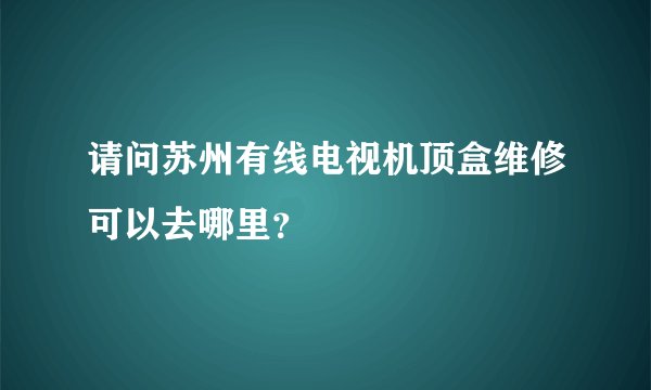 请问苏州有线电视机顶盒维修可以去哪里？