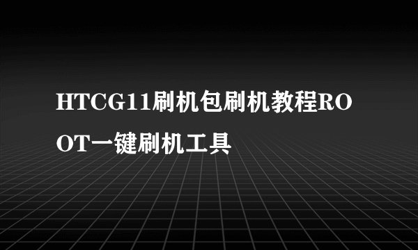 HTCG11刷机包刷机教程ROOT一键刷机工具