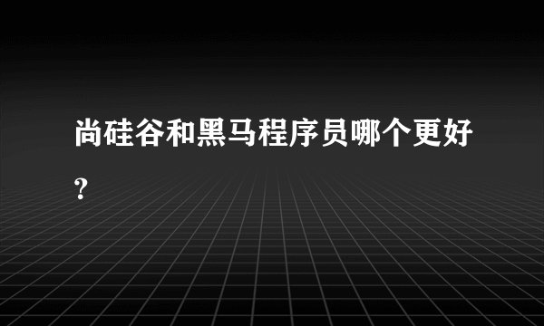 尚硅谷和黑马程序员哪个更好?