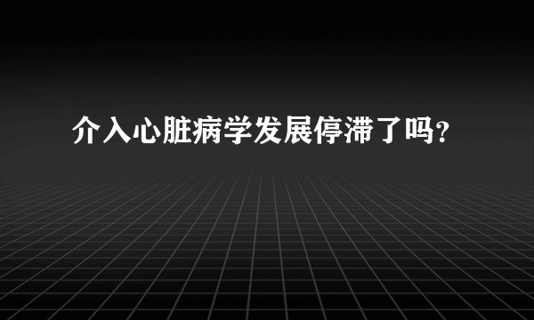 介入心脏病学发展停滞了吗？