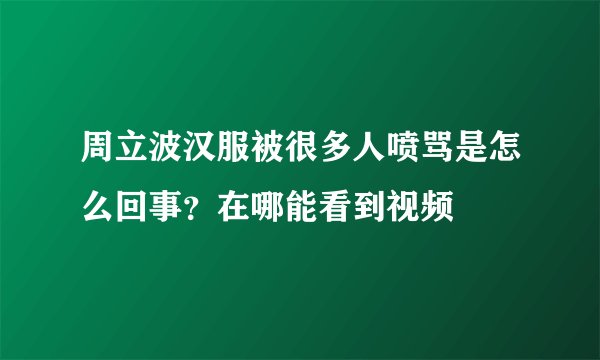 周立波汉服被很多人喷骂是怎么回事?在哪能看到视频
