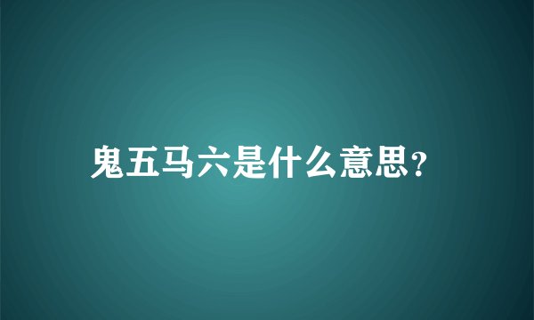 鬼五马六是什么意思？