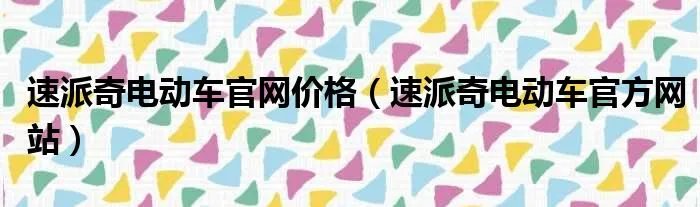 速派奇电动车官网价格（速派奇电动车官方网站）