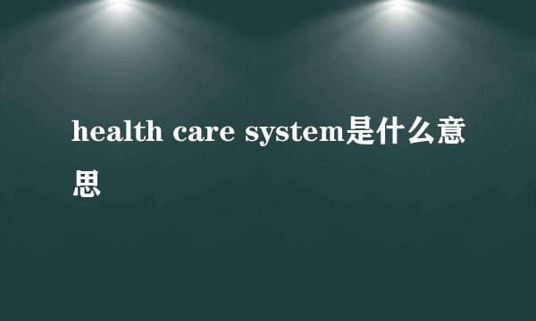 health care system是什么意思