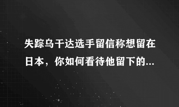 失踪乌干达选手留信称想留在日本，你如何看待他留下的这一纸条？