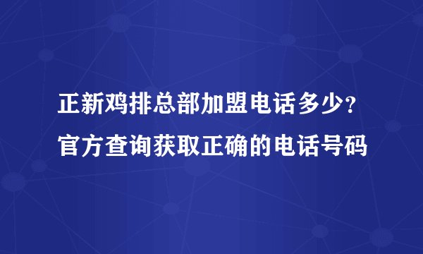 正新鸡排总部加盟电话多少？官方查询获取正确的电话号码