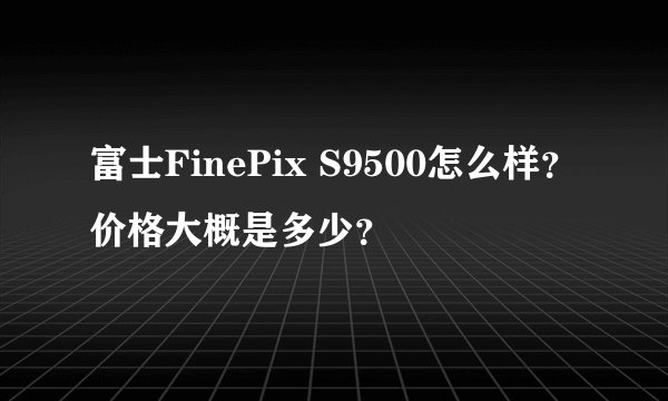 富士FinePix S9500怎么样？价格大概是多少？
