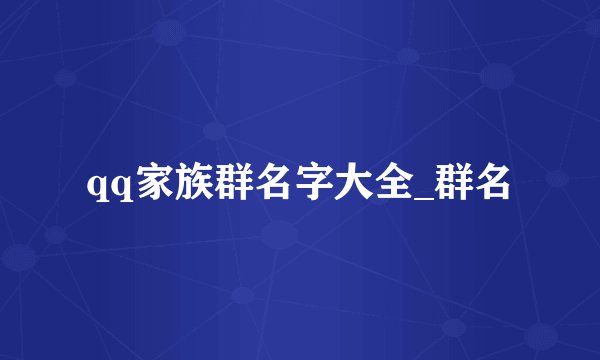 qq家族群名字大全_群名