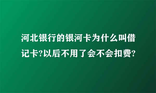 河北银行的银河卡为什么叫借记卡?以后不用了会不会扣费?