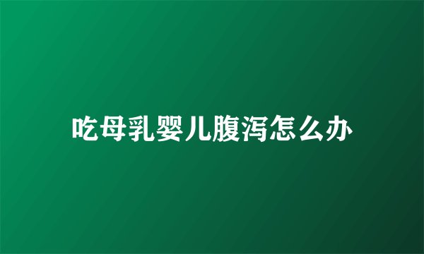 吃母乳婴儿腹泻怎么办