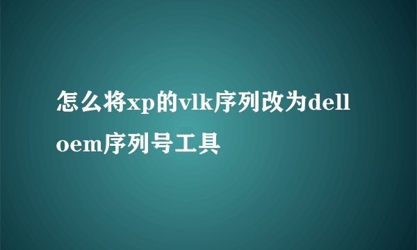 怎么将xp的vlk序列改为dell oem序列号工具