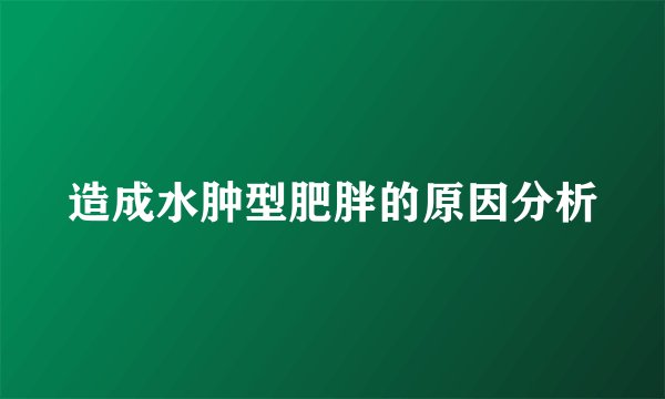 造成水肿型肥胖的原因分析