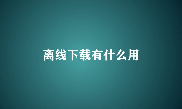 离线下载有什么用