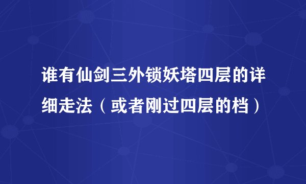 谁有仙剑三外锁妖塔四层的详细走法(或者刚过四层的档)