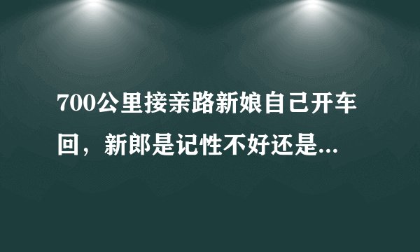 700公里接亲路新娘自己开车回,新郎是记性不好还是不重视?
