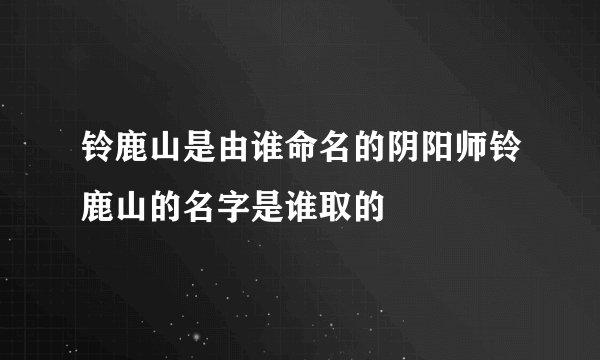 铃鹿山是由谁命名的阴阳师铃鹿山的名字是谁取的