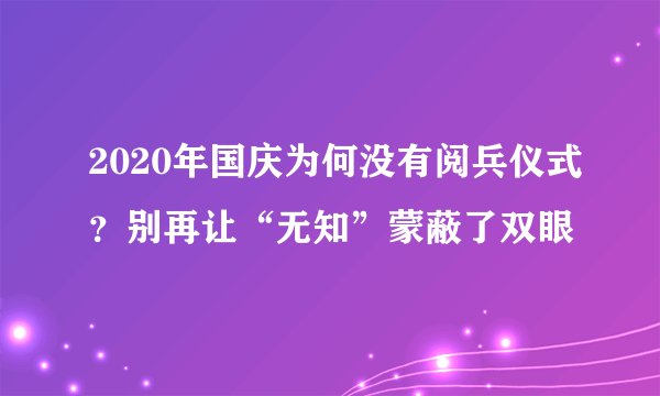 2020年国庆为何没有阅兵仪式？别再让“无知”蒙蔽了双眼