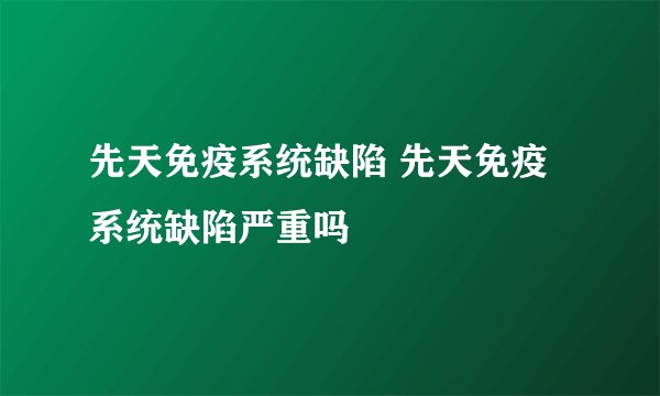 先天免疫系统缺陷 先天免疫系统缺陷严重吗
