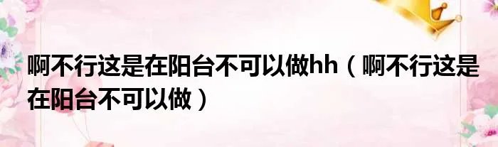 啊不行这是在阳台不可以做hh（啊不行这是在阳台不可以做）