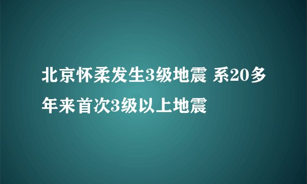 北京怀柔发生3级地震 系20多年来首次3级以上地震