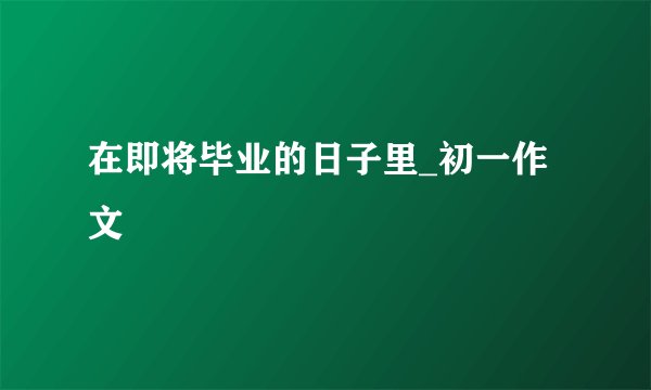 在即将毕业的日子里_初一作文
