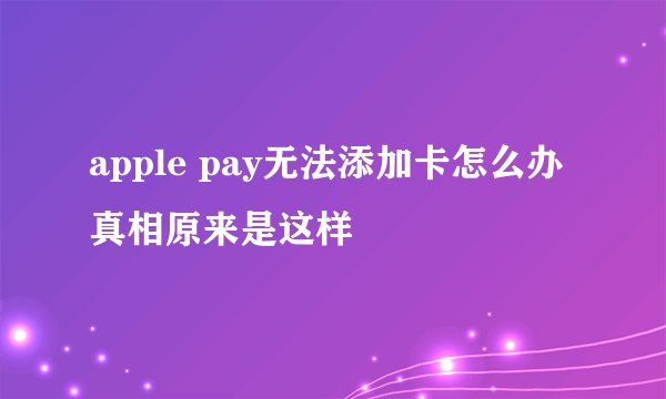 apple pay无法添加卡怎么办 真相原来是这样