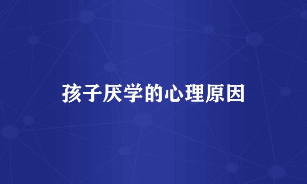 孩子厌学的心理原因