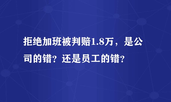 拒绝加班被判赔1.8万，是公司的错？还是员工的错？