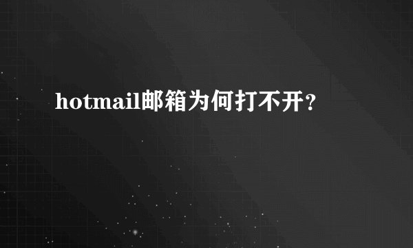 hotmail邮箱为何打不开？