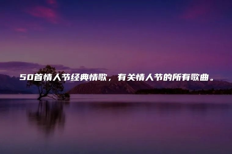 50首情人节经典情歌，有关情人节的所有歌曲。