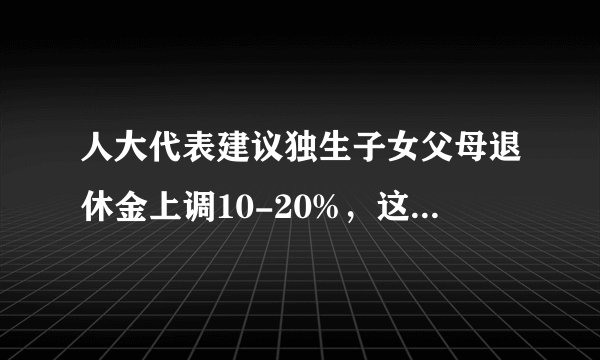 人大代表建议独生子女父母退休金上调10-20%，这能为独生子女减负吗？