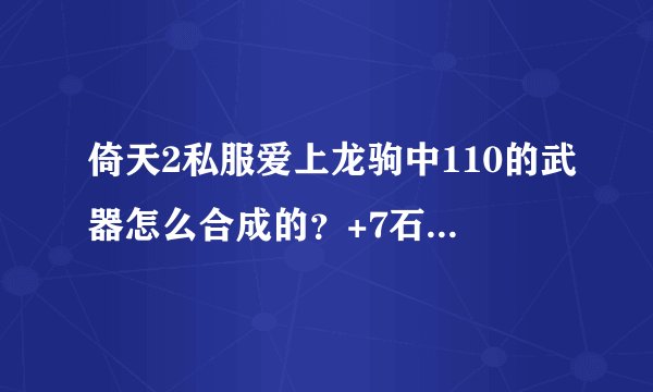倚天2私服爱上龙驹中110的武器怎么合成的？+7石头怎么合成的？